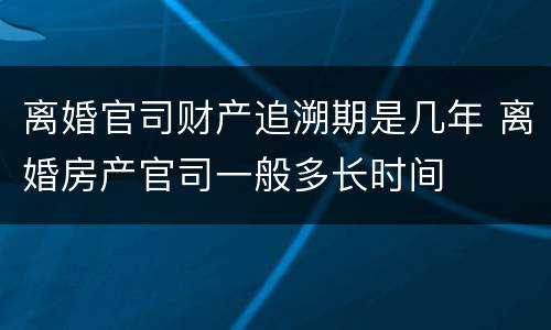 离婚官司财产追溯期是几年 离婚房产官司一般多长时间