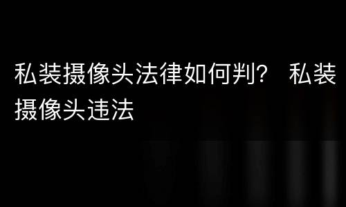 私装摄像头法律如何判？ 私装摄像头违法