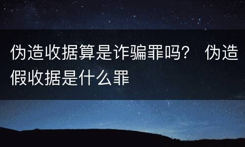 伪造收据算是诈骗罪吗？ 伪造假收据是什么罪