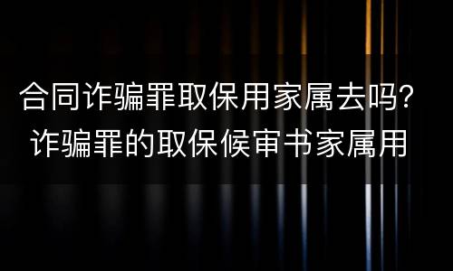 合同诈骗罪取保用家属去吗？ 诈骗罪的取保候审书家属用