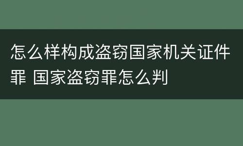 怎么样构成盗窃国家机关证件罪 国家盗窃罪怎么判