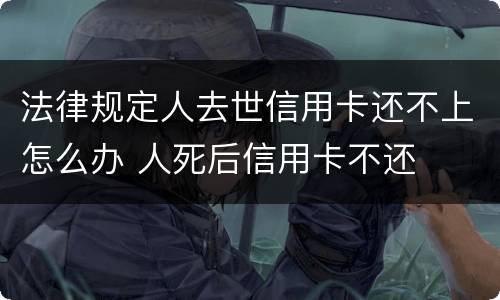法律规定人去世信用卡还不上怎么办 人死后信用卡不还