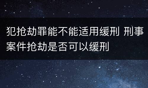 犯抢劫罪能不能适用缓刑 刑事案件抢劫是否可以缓刑
