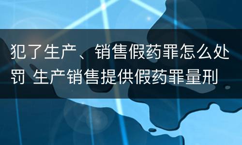 犯了生产、销售假药罪怎么处罚 生产销售提供假药罪量刑