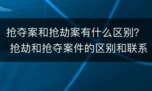 抢夺案和抢劫案有什么区别？ 抢劫和抢夺案件的区别和联系