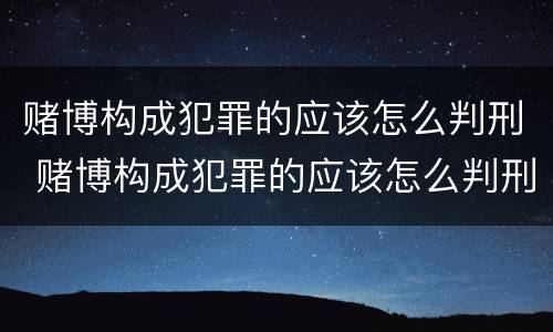 赌博构成犯罪的应该怎么判刑 赌博构成犯罪的应该怎么判刑呢