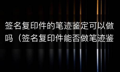 签名复印件的笔迹鉴定可以做吗（签名复印件能否做笔迹鉴定）