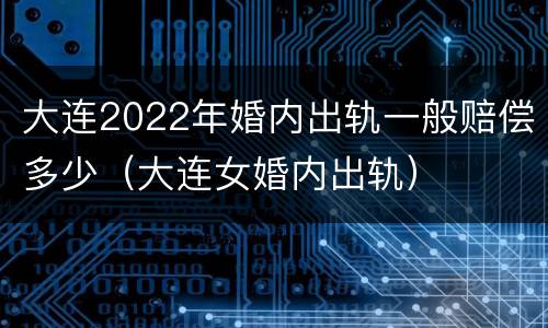 大连2022年婚内出轨一般赔偿多少（大连女婚内出轨）
