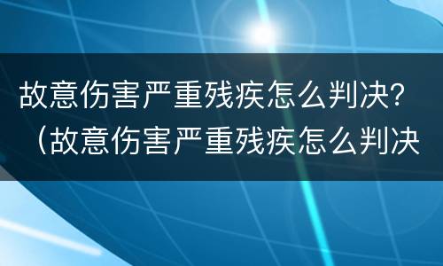 故意伤害严重残疾怎么判决？（故意伤害严重残疾怎么判决赔偿）