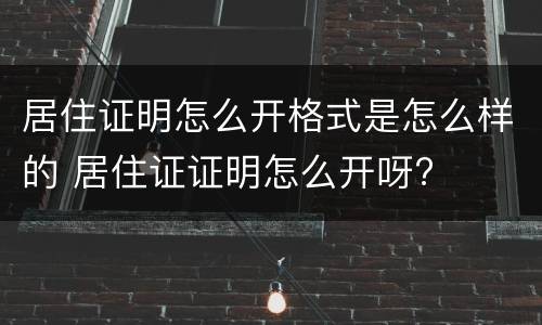 居住证明怎么开格式是怎么样的 居住证证明怎么开呀?