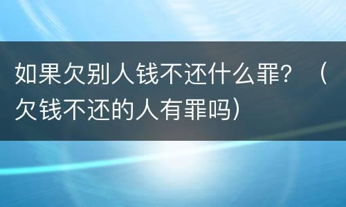 如果欠别人钱不还什么罪？（欠钱不还的人有罪吗）