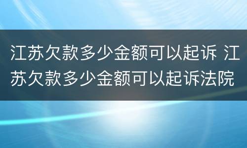江苏欠款多少金额可以起诉 江苏欠款多少金额可以起诉法院