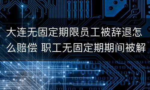 大连无固定期限员工被辞退怎么赔偿 职工无固定期期间被解雇怎么赔偿?