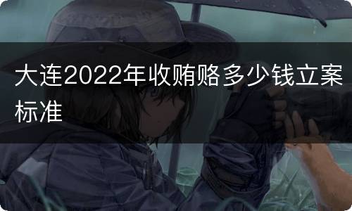 大连2022年收贿赂多少钱立案标准