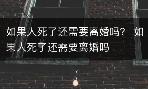 如果人死了还需要离婚吗？ 如果人死了还需要离婚吗