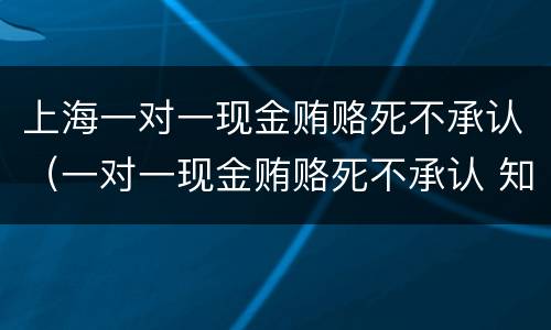 上海一对一现金贿赂死不承认（一对一现金贿赂死不承认 知乎）