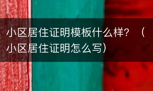 小区居住证明模板什么样？（小区居住证明怎么写）