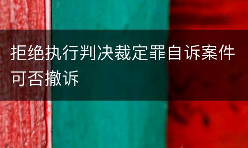 拒绝执行判决裁定罪自诉案件可否撤诉