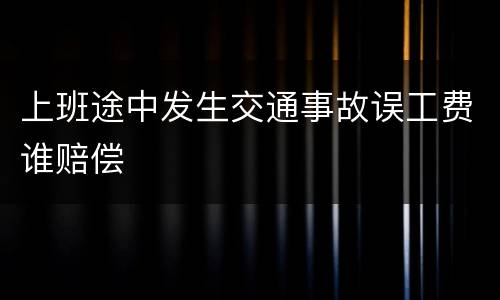 上班途中发生交通事故误工费谁赔偿