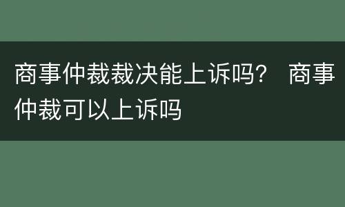 商事仲裁裁决能上诉吗？ 商事仲裁可以上诉吗
