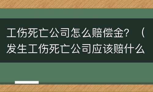 工伤死亡公司怎么赔偿金？（发生工伤死亡公司应该赔什么钱）