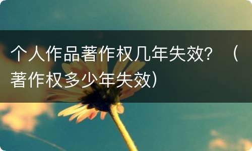 个人作品著作权几年失效？（著作权多少年失效）