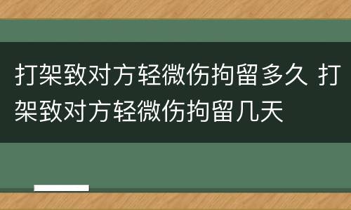 打架致对方轻微伤拘留多久 打架致对方轻微伤拘留几天