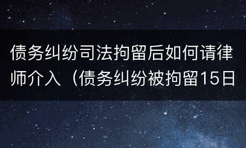 债务纠纷司法拘留后如何请律师介入（债务纠纷被拘留15日后怎么办）