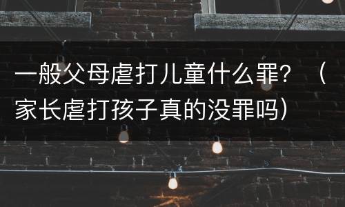 一般父母虐打儿童什么罪？（家长虐打孩子真的没罪吗）