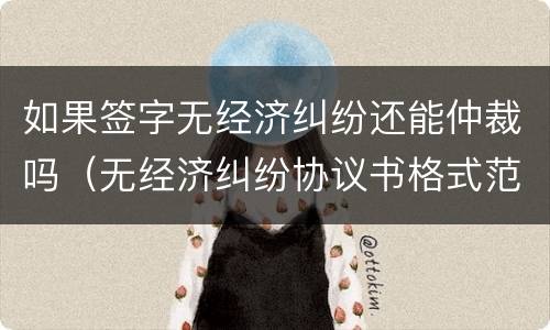 如果签字无经济纠纷还能仲裁吗（无经济纠纷协议书格式范文）