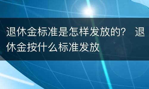 退休金标准是怎样发放的？ 退休金按什么标准发放