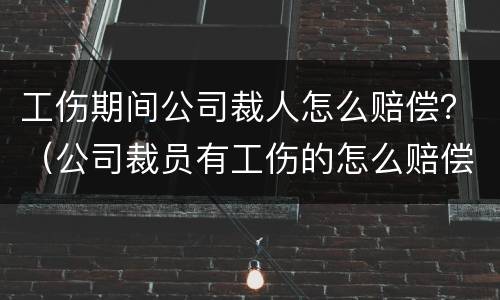 工伤期间公司裁人怎么赔偿？（公司裁员有工伤的怎么赔偿）