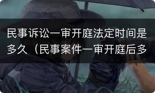 民事诉讼一审开庭法定时间是多久（民事案件一审开庭后多久宣判）