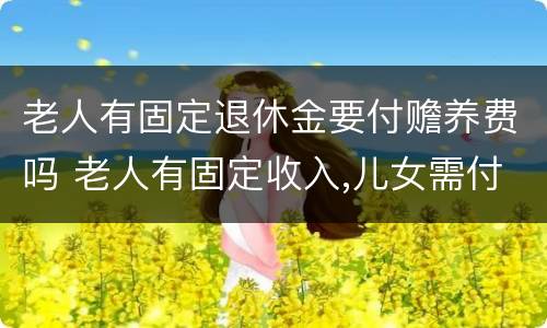 老人有固定退休金要付赡养费吗 老人有固定收入,儿女需付抚养费吗?