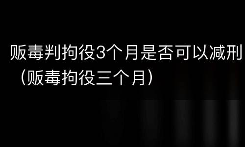 贩毒判拘役3个月是否可以减刑（贩毒拘役三个月）