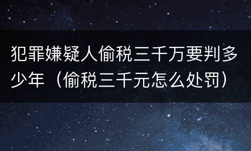 犯罪嫌疑人偷税三千万要判多少年（偷税三千元怎么处罚）