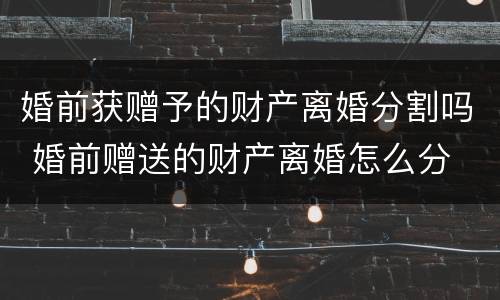 婚前获赠予的财产离婚分割吗 婚前赠送的财产离婚怎么分