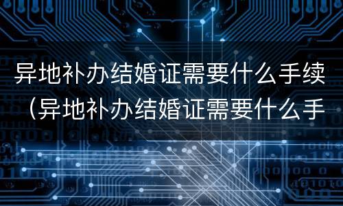 异地补办结婚证需要什么手续（异地补办结婚证需要什么手续和证件）