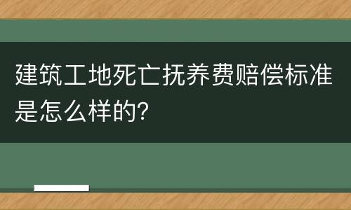 建筑工地死亡抚养费赔偿标准是怎么样的？