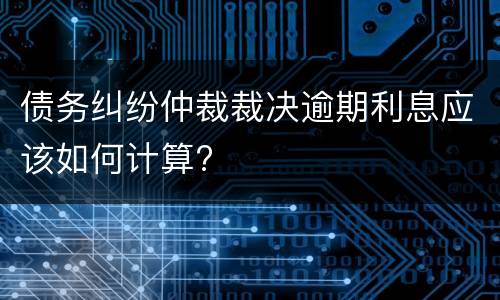 债务纠纷仲裁裁决逾期利息应该如何计算?