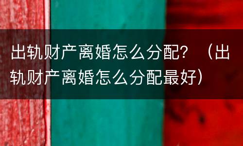 出轨财产离婚怎么分配？（出轨财产离婚怎么分配最好）