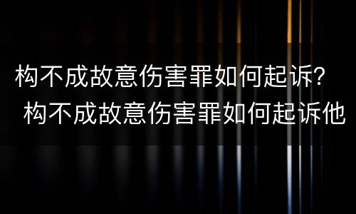 构不成故意伤害罪如何起诉？ 构不成故意伤害罪如何起诉他