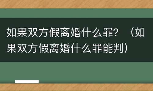 如果双方假离婚什么罪？（如果双方假离婚什么罪能判）