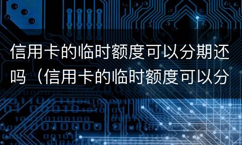 信用卡的临时额度可以分期还吗（信用卡的临时额度可以分期还吗建行）