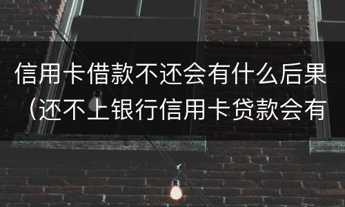 信用卡借款不还会有什么后果（还不上银行信用卡贷款会有什么后果）