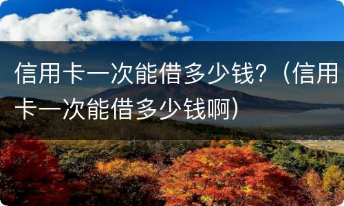 信用卡一次能借多少钱?（信用卡一次能借多少钱啊）