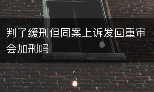 判了缓刑但同案上诉发回重审会加刑吗