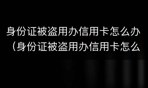 身份证被盗用办信用卡怎么办（身份证被盗用办信用卡怎么办呢）