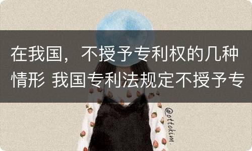 在我国，不授予专利权的几种情形 我国专利法规定不授予专利权的是