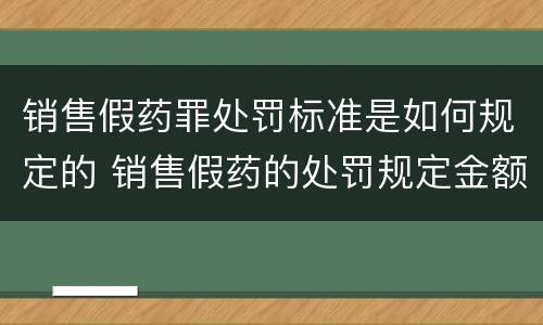 销售假药罪处罚标准是如何规定的 销售假药的处罚规定金额